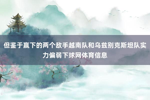 但鉴于赢下的两个敌手越南队和乌兹别克斯坦队实力偏弱下球网体育信息