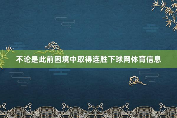 不论是此前困境中取得连胜下球网体育信息