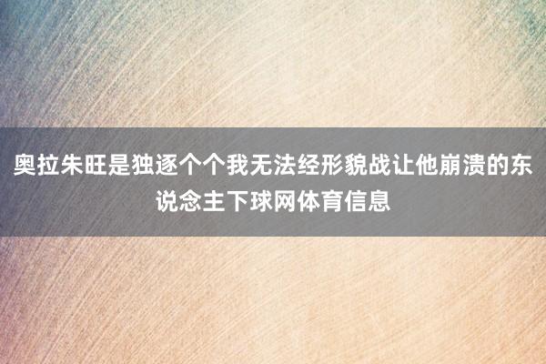 奥拉朱旺是独逐个个我无法经形貌战让他崩溃的东说念主下球网体育信息