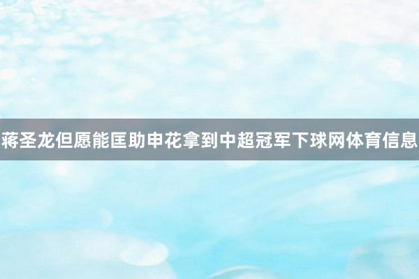 蒋圣龙但愿能匡助申花拿到中超冠军下球网体育信息