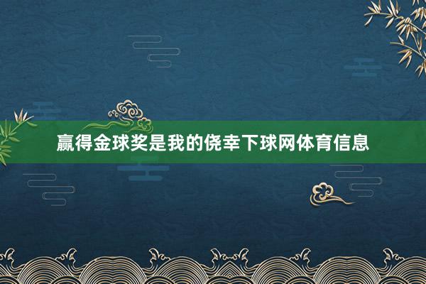 赢得金球奖是我的侥幸下球网体育信息
