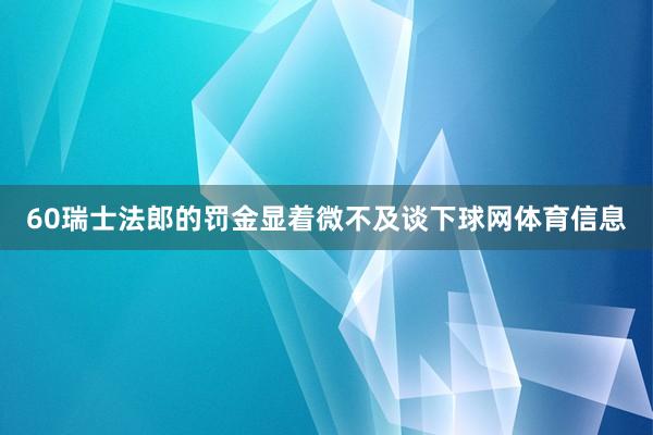 60瑞士法郎的罚金显着微不及谈下球网体育信息