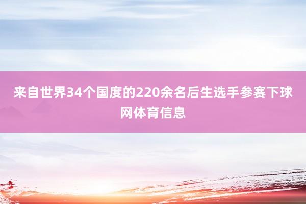 来自世界34个国度的220余名后生选手参赛下球网体育信息