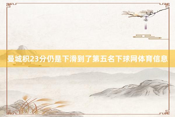 曼城积23分仍是下滑到了第五名下球网体育信息