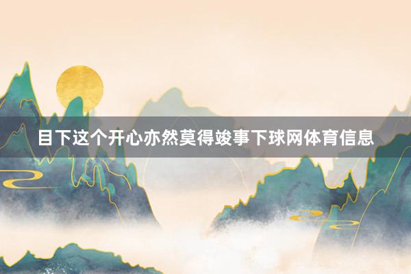 目下这个开心亦然莫得竣事下球网体育信息