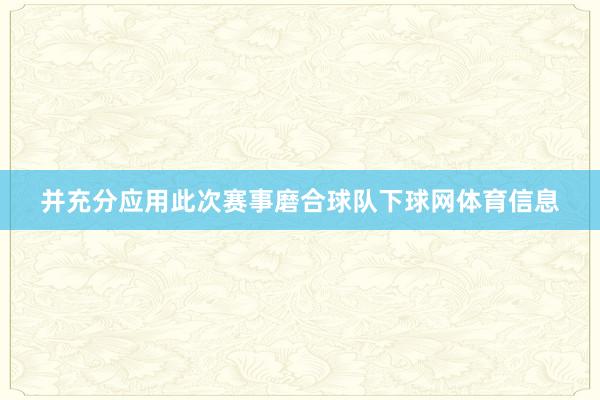 并充分应用此次赛事磨合球队下球网体育信息