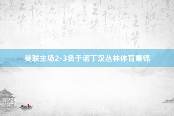 曼联主场2-3负于诺丁汉丛林体育集锦