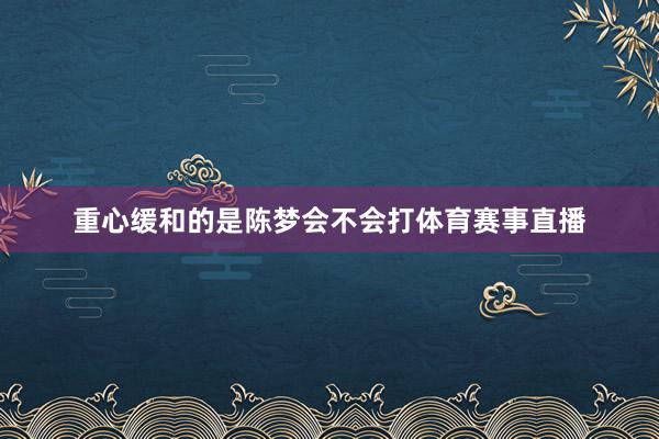 重心缓和的是陈梦会不会打体育赛事直播