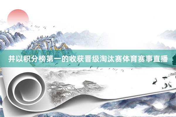 并以积分榜第一的收获晋级淘汰赛体育赛事直播