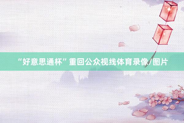“好意思通杯”重回公众视线体育录像/图片