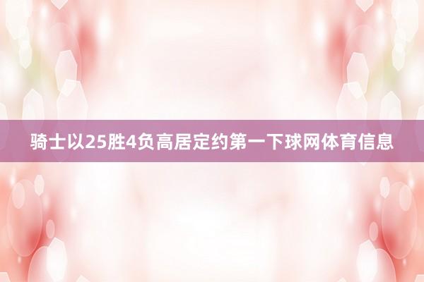 骑士以25胜4负高居定约第一下球网体育信息
