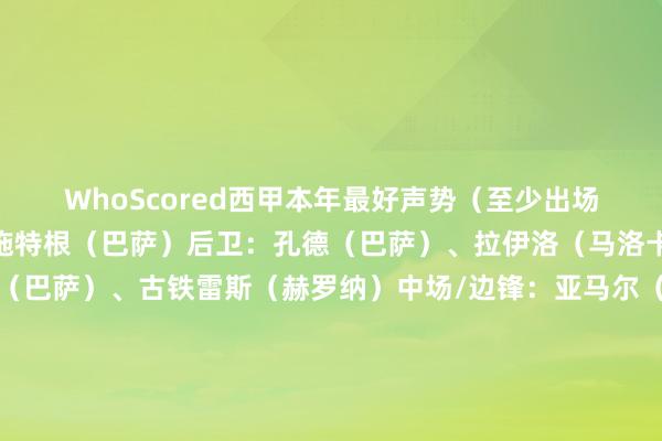 WhoScored西甲本年最好声势（至少出场20次）：门将：特尔施特根（巴萨）后卫：孔德（巴萨）、拉伊洛（马洛卡）、埃里克-加西亚（巴萨）、古铁雷斯（赫罗纳）中场/边锋：亚马尔（巴萨）、拉菲尼亚（巴萨）、贝林厄姆（皇马）、维尼修斯（皇马）先锋：莱万（巴萨）、索尔洛特（马竞）下球网体育信息