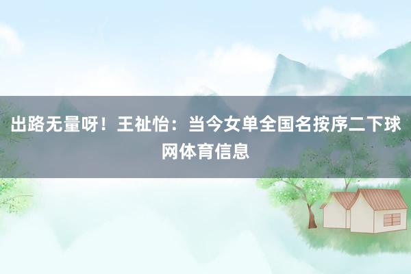 出路无量呀！王祉怡：当今女单全国名按序二下球网体育信息