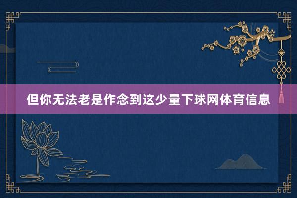 但你无法老是作念到这少量下球网体育信息
