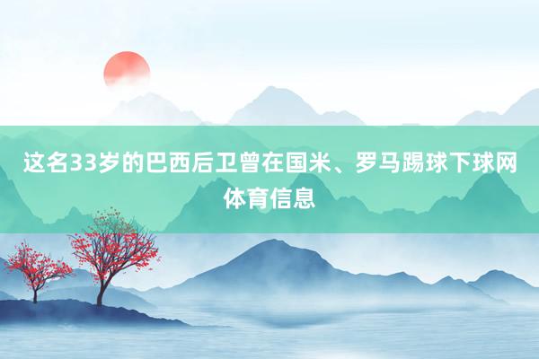 这名33岁的巴西后卫曾在国米、罗马踢球下球网体育信息