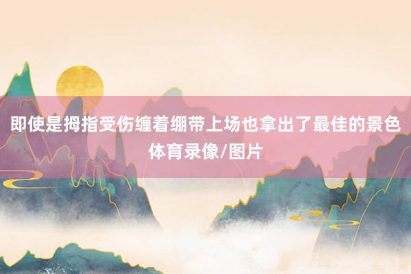 即使是拇指受伤缠着绷带上场也拿出了最佳的景色体育录像/图片