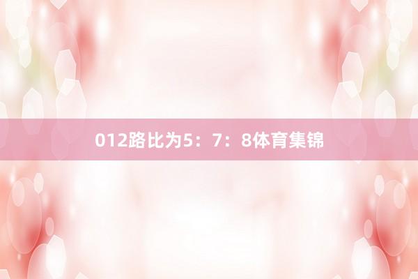 012路比为5：7：8体育集锦