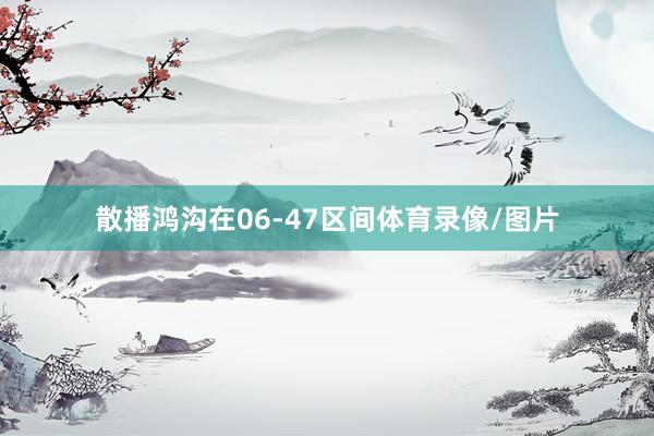 散播鸿沟在06-47区间体育录像/图片