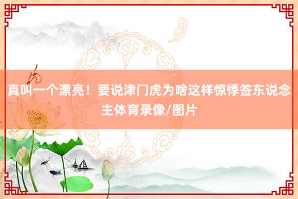 真叫一个漂亮！要说津门虎为啥这样惊悸签东说念主体育录像/图片
