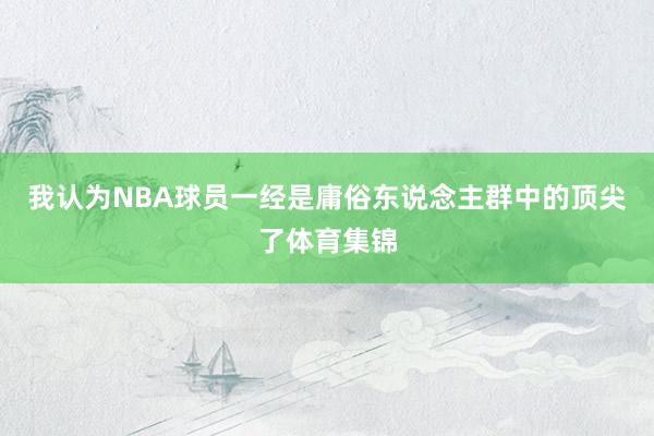 我认为NBA球员一经是庸俗东说念主群中的顶尖了体育集锦