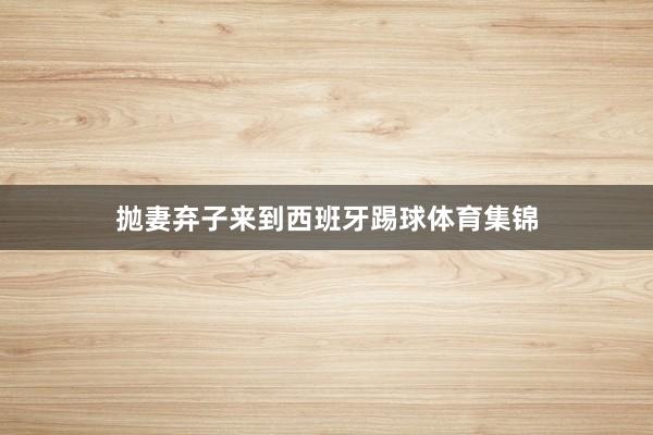 抛妻弃子来到西班牙踢球体育集锦