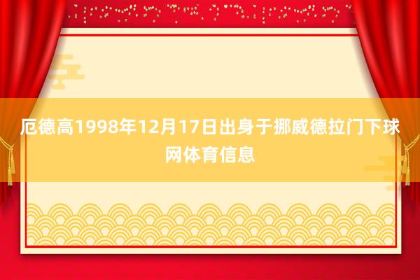 厄德高1998年12月17日出身于挪威德拉门下球网体育信息
