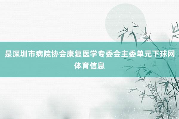 是深圳市病院协会康复医学专委会主委单元下球网体育信息