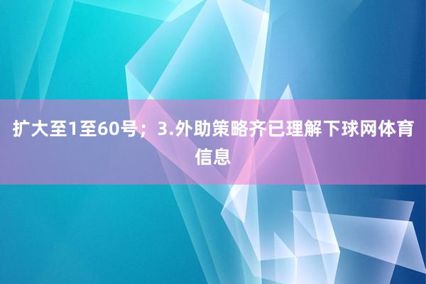 扩大至1至60号；3.外助策略齐已理解下球网体育信息
