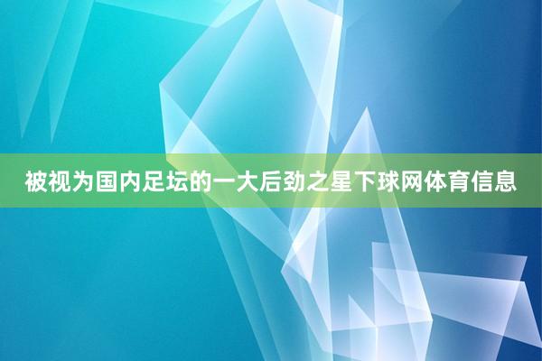 被视为国内足坛的一大后劲之星下球网体育信息