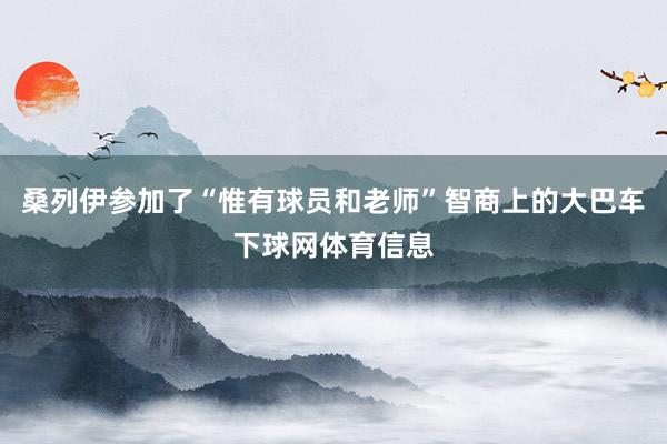 桑列伊参加了“惟有球员和老师”智商上的大巴车下球网体育信息