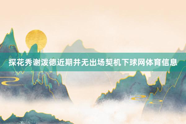 探花秀谢泼德近期并无出场契机下球网体育信息