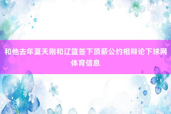 和他去年夏天刚和辽篮签下顶薪公约相辩论下球网体育信息