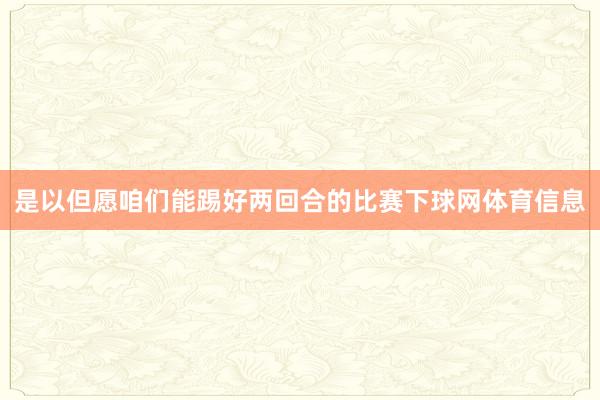 是以但愿咱们能踢好两回合的比赛下球网体育信息