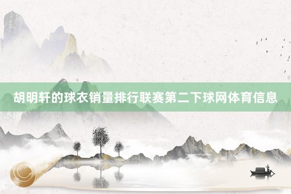 胡明轩的球衣销量排行联赛第二下球网体育信息