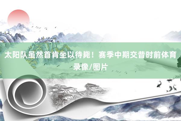 太阳队虽然首肯坐以待毙！赛季中期交昔时前体育录像/图片
