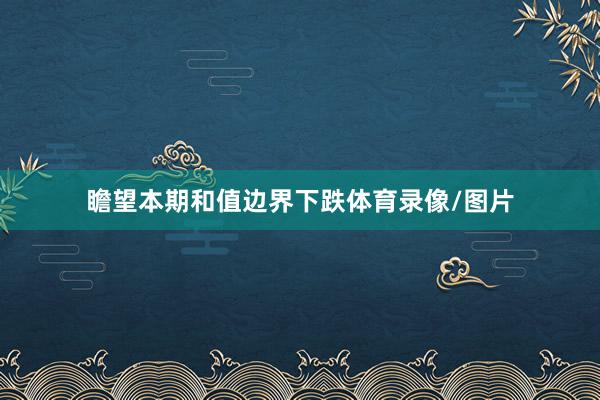 瞻望本期和值边界下跌体育录像/图片