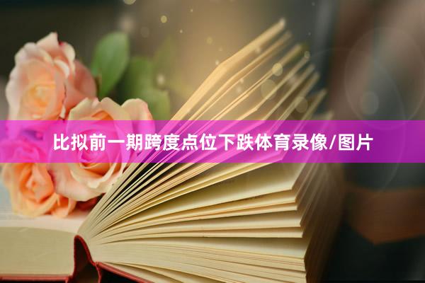 比拟前一期跨度点位下跌体育录像/图片