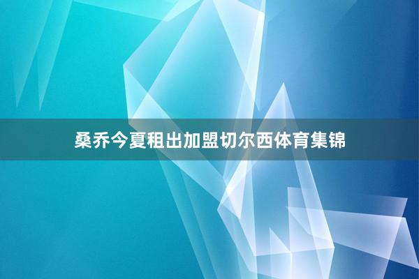 桑乔今夏租出加盟切尔西体育集锦
