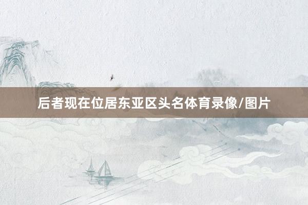 后者现在位居东亚区头名体育录像/图片