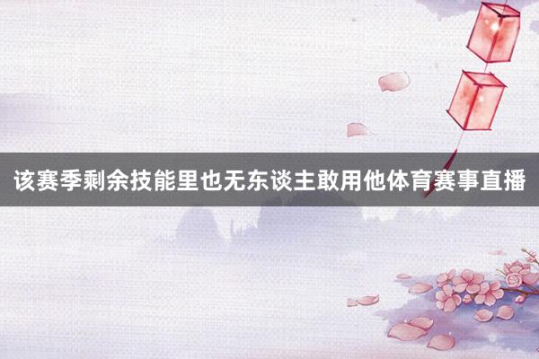 该赛季剩余技能里也无东谈主敢用他体育赛事直播