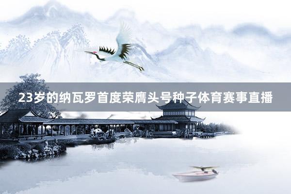 23岁的纳瓦罗首度荣膺头号种子体育赛事直播