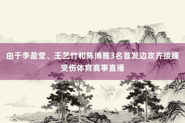 由于李盈莹、王艺竹和陈博雅3名首发边攻齐接踵受伤体育赛事直播