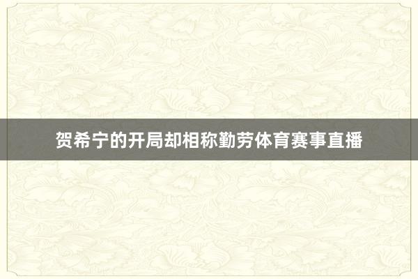 贺希宁的开局却相称勤劳体育赛事直播