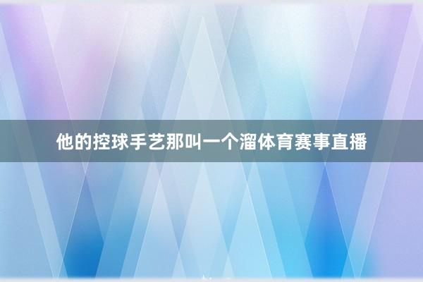 他的控球手艺那叫一个溜体育赛事直播