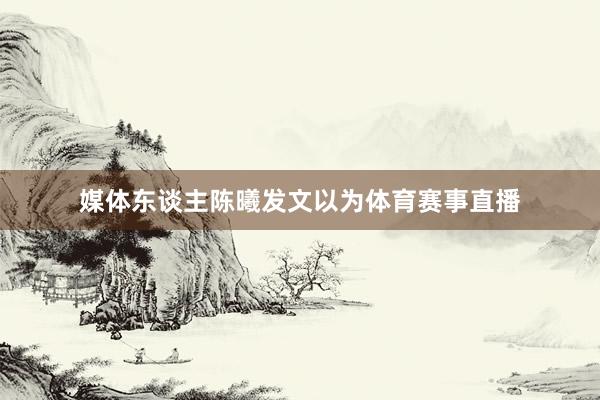 媒体东谈主陈曦发文以为体育赛事直播
