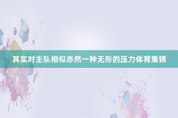 其实对主队相似亦然一种无形的压力体育集锦