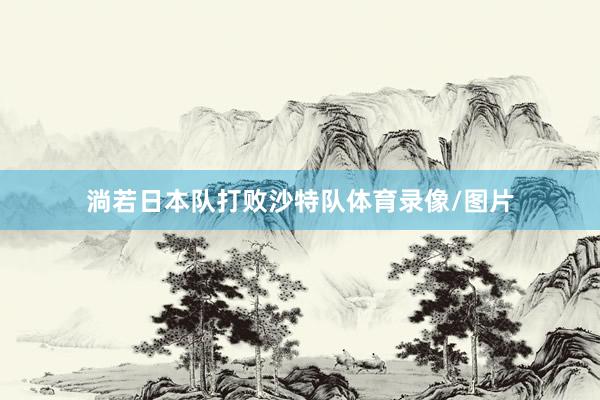 淌若日本队打败沙特队体育录像/图片