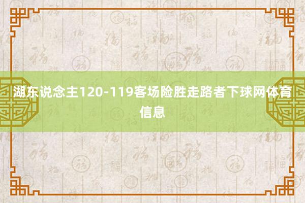 湖东说念主120-119客场险胜走路者下球网体育信息