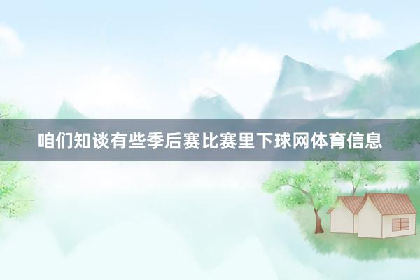 咱们知谈有些季后赛比赛里下球网体育信息