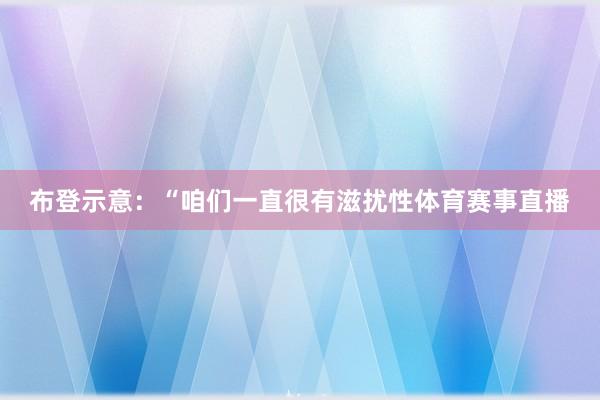 布登示意：“咱们一直很有滋扰性体育赛事直播